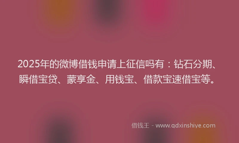 2025年的微博借钱申请上征信吗有：钻石分期、瞬借宝贷、蒙享金、用钱宝、借款宝速借宝等。
