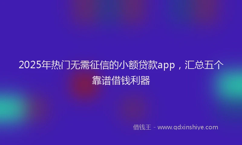 2025年热门无需征信的小额贷款app，汇总五个靠谱借钱利器