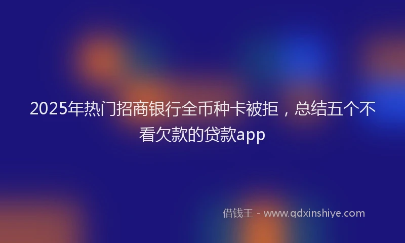 2025年热门招商银行全币种卡被拒，总结五个不看欠款的贷款app