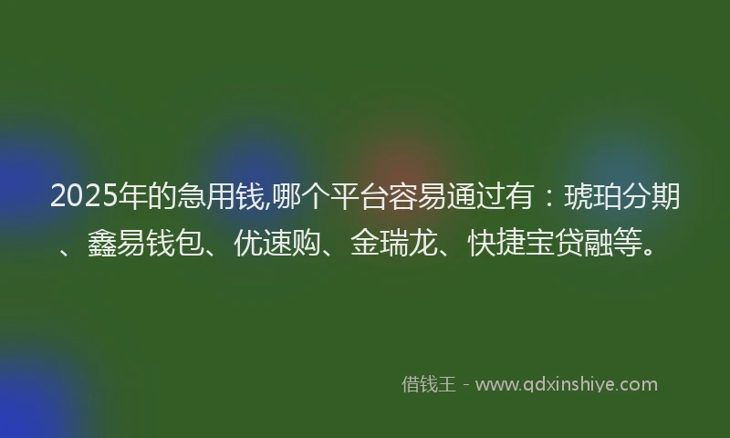 2025年的急用钱,哪个平台容易通过有：琥珀分期、鑫易钱包、优速购、金瑞龙、快捷宝贷融等。