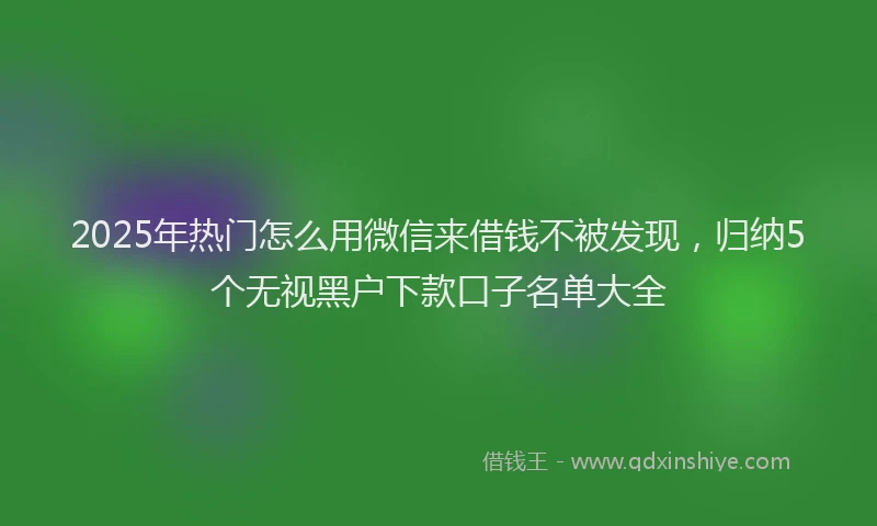 2025年热门怎么用微信来借钱不被发现，归纳5个无视黑户下款口子名单大全