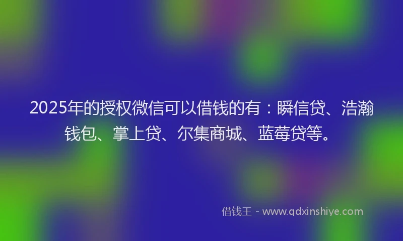 2025年的授权微信可以借钱的有：瞬信贷、浩瀚钱包、掌上贷、尔集商城、蓝莓贷等。