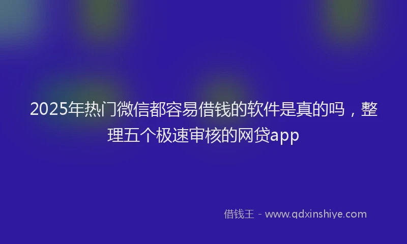2025年热门微信都容易借钱的软件是真的吗，整理五个极速审核的网贷app