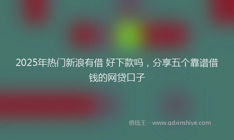 2025年热门新浪有借 好下款吗，分享五个靠谱借钱的网贷口子