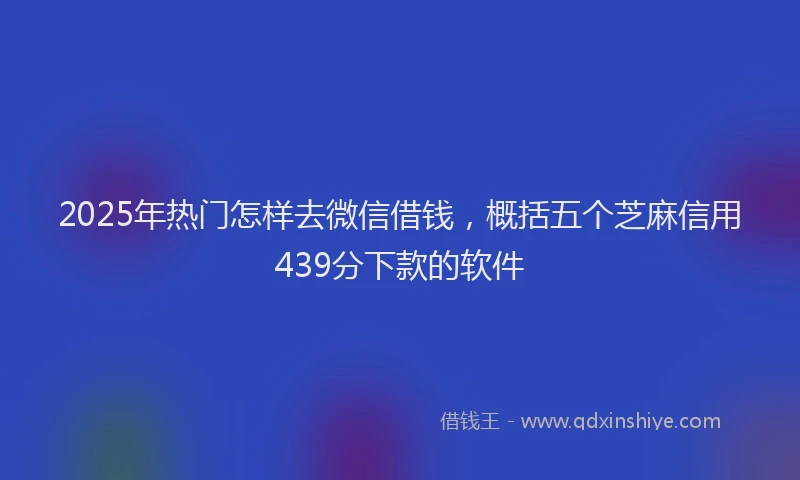 2025年热门怎样去微信借钱，概括五个芝麻信用439分下款的软件