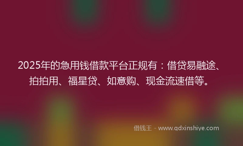 2025年的急用钱借款平台正规有：借贷易融途、拍拍用、福星贷、如意购、现金流速借等。