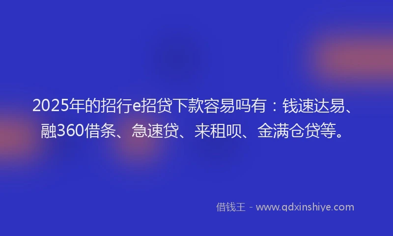 2025年的招行e招贷下款容易吗有：钱速达易、融360借条、急速贷、来租呗、金满仓贷等。