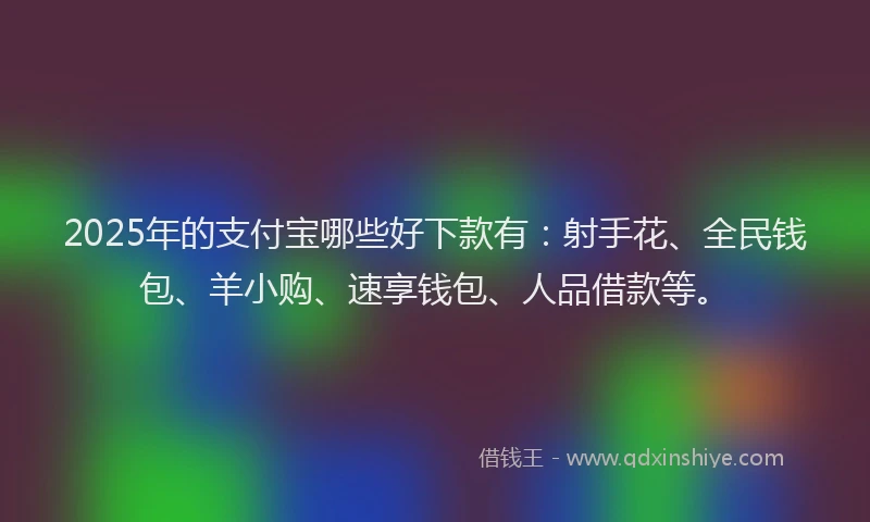 2025年的支付宝哪些好下款有：射手花、全民钱包、羊小购、速享钱包、人品借款等。