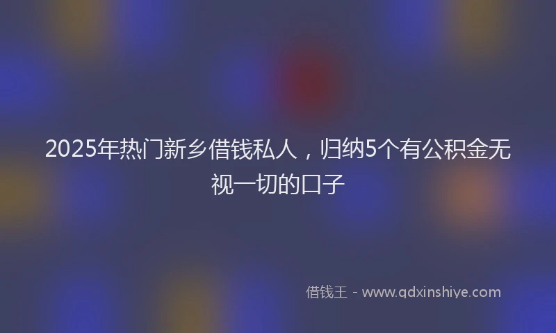 2025年热门新乡借钱私人，归纳5个有公积金无视一切的口子