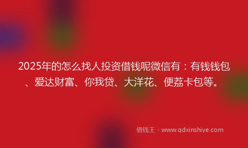 2025年的怎么找人投资借钱呢微信有：有钱钱包、爱达财富、你我贷、大洋花、便荔卡包等。