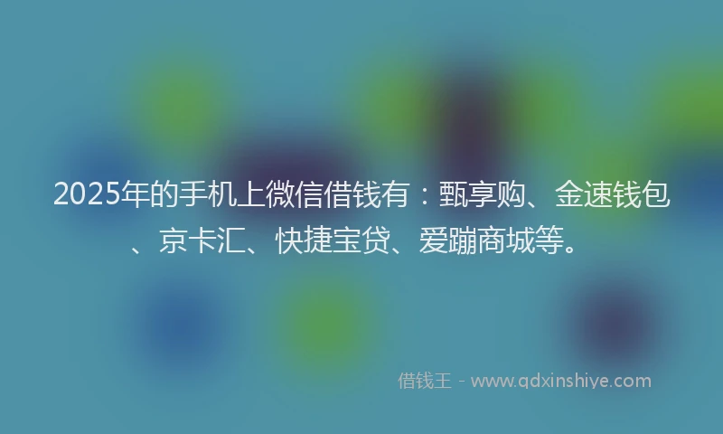 2025年的手机上微信借钱有：甄享购、金速钱包、京卡汇、快捷宝贷、爱蹦商城等。