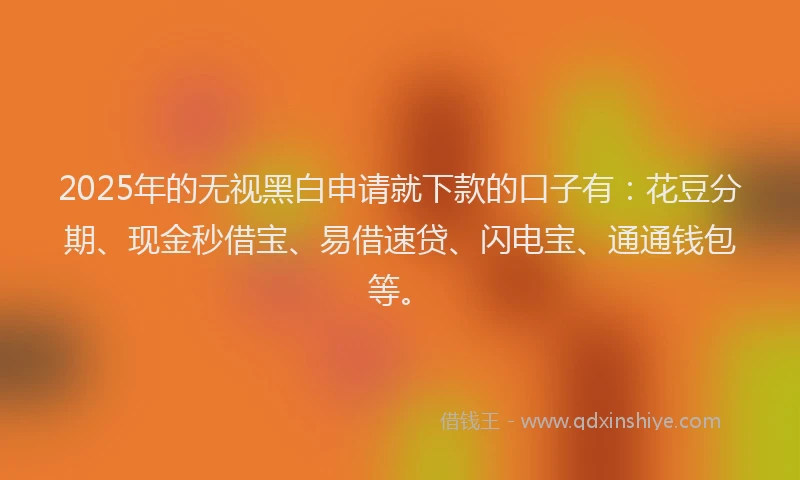 2025年的无视黑白申请就下款的口子有：花豆分期、现金秒借宝、易借速贷、闪电宝、通通钱包等。