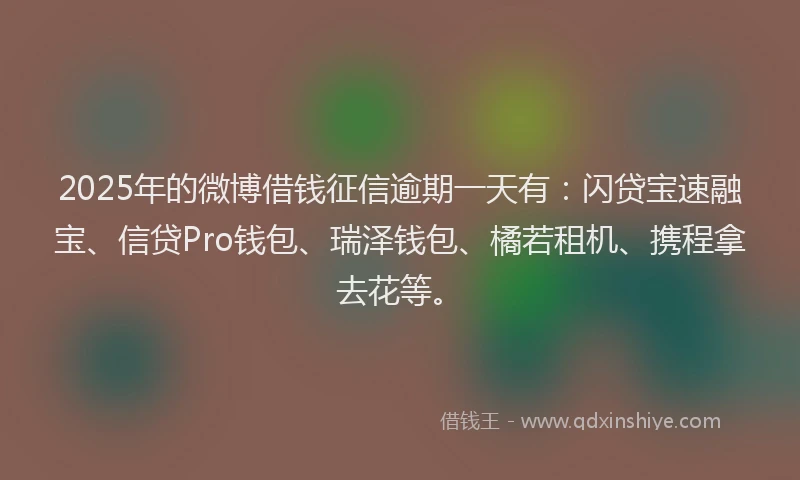 2025年的微博借钱征信逾期一天有：闪贷宝速融宝、信贷Pro钱包、瑞泽钱包、橘若租机、携程拿去花等。