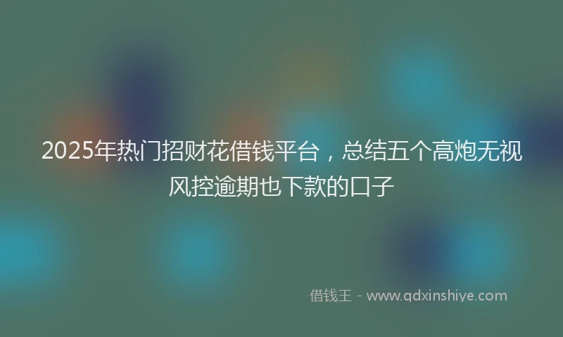 2025年热门招财花借钱平台，总结五个高炮无视风控逾期也下款的口子