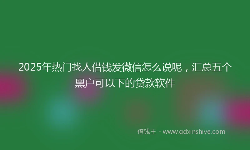 2025年热门找人借钱发微信怎么说呢，汇总五个黑户可以下的贷款软件