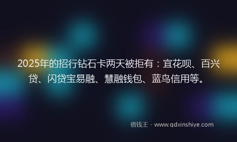 2025年的招行钻石卡两天被拒有：宜花呗、百兴贷、闪贷宝易融、慧融钱包、蓝鸟信用等。