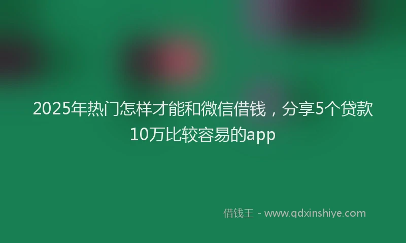 2025年热门怎样才能和微信借钱，分享5个贷款10万比较容易的app