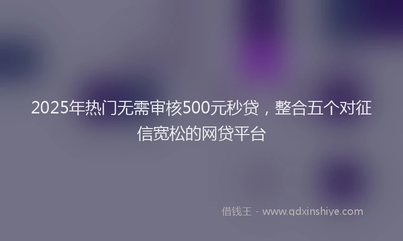 2025年热门无需审核500元秒贷，整合五个对征信宽松的网贷平台