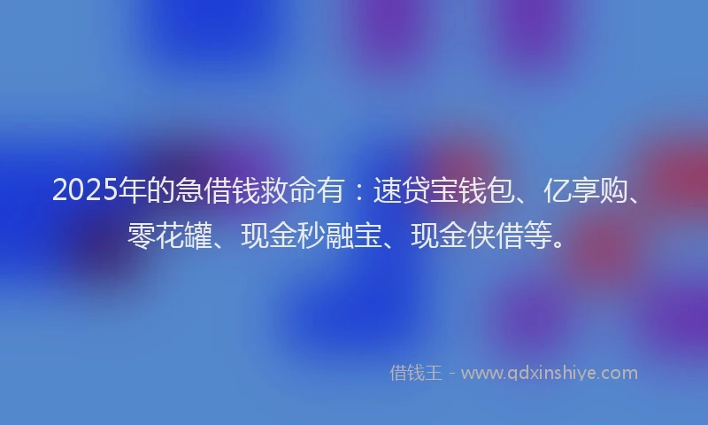 2025年的急借钱救命有：速贷宝钱包、亿享购、零花罐、现金秒融宝、现金侠借等。