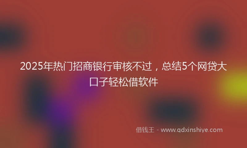 2025年热门招商银行审核不过，总结5个网贷大口子轻松借软件