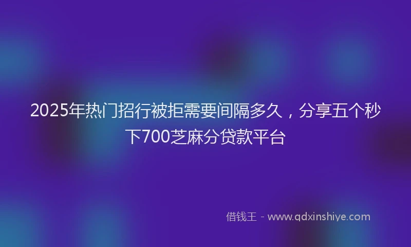 2025年热门招行被拒需要间隔多久，分享五个秒下700芝麻分贷款平台