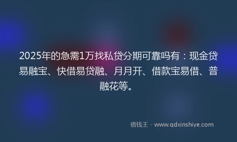2025年的急需1万找私贷分期可靠吗有：现金贷易融宝、快借易贷融、月月开、借款宝易借、普融花等。