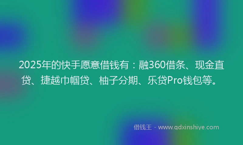 2025年的快手愿意借钱有：融360借条、现金直贷、捷越巾帼贷、柚子分期、乐贷Pro钱包等。
