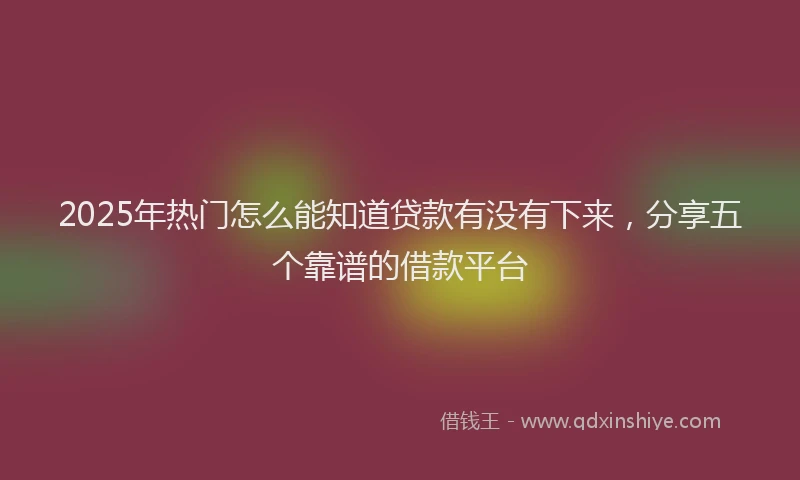 2025年热门怎么能知道贷款有没有下来，分享五个靠谱的借款平台