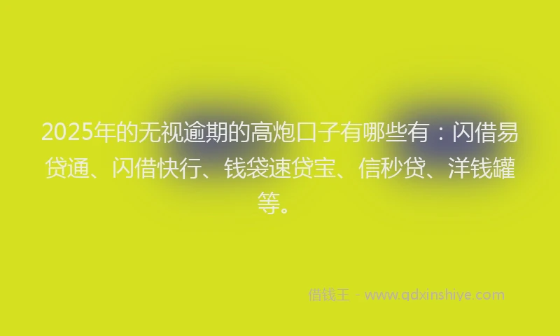 2025年的无视逾期的高炮口子有哪些有：闪借易贷通、闪借快行、钱袋速贷宝、信秒贷、洋钱罐等。