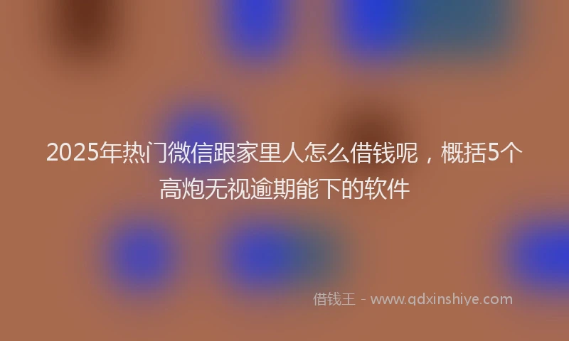 2025年热门微信跟家里人怎么借钱呢，概括5个高炮无视逾期能下的软件