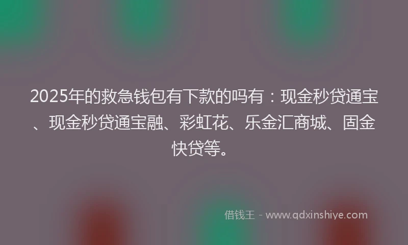 2025年的救急钱包有下款的吗有：现金秒贷通宝、现金秒贷通宝融、彩虹花、乐金汇商城、固金快贷等。