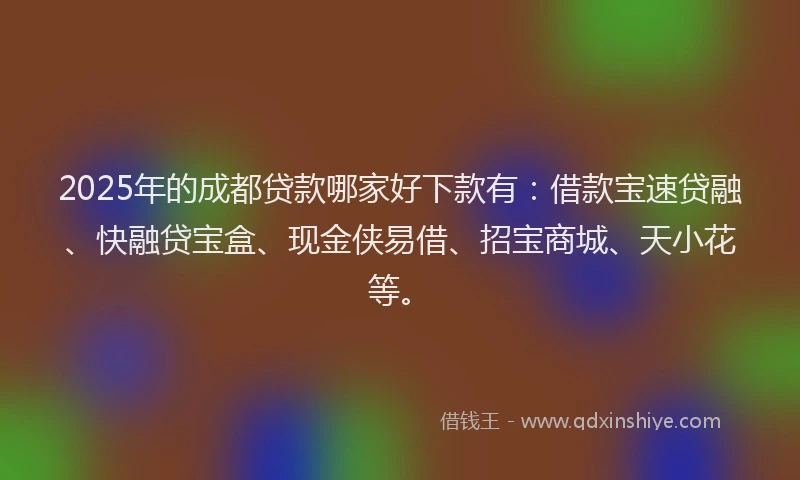 2025年的成都贷款哪家好下款有：借款宝速贷融、快融贷宝盒、现金侠易借、招宝商城、天小花等。