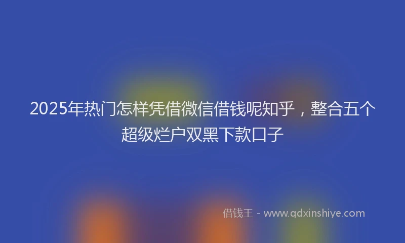 2025年热门怎样凭借微信借钱呢知乎，整合五个超级烂户双黑下款口子