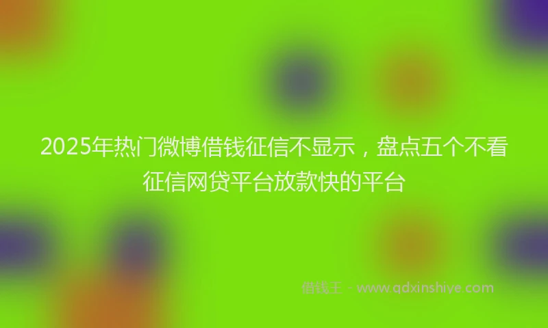 2025年热门微博借钱征信不显示，盘点五个不看征信网贷平台放款快的平台