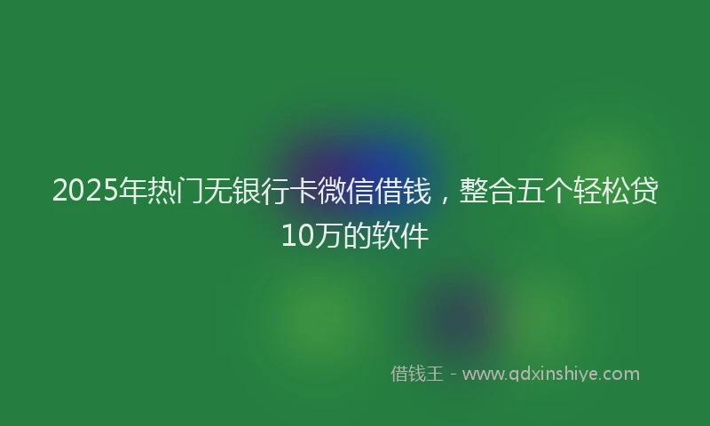 2025年热门无银行卡微信借钱，整合五个轻松贷10万的软件