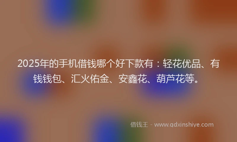 2025年的手机借钱哪个好下款有：轻花优品、有钱钱包、汇火佑金、安鑫花、葫芦花等。