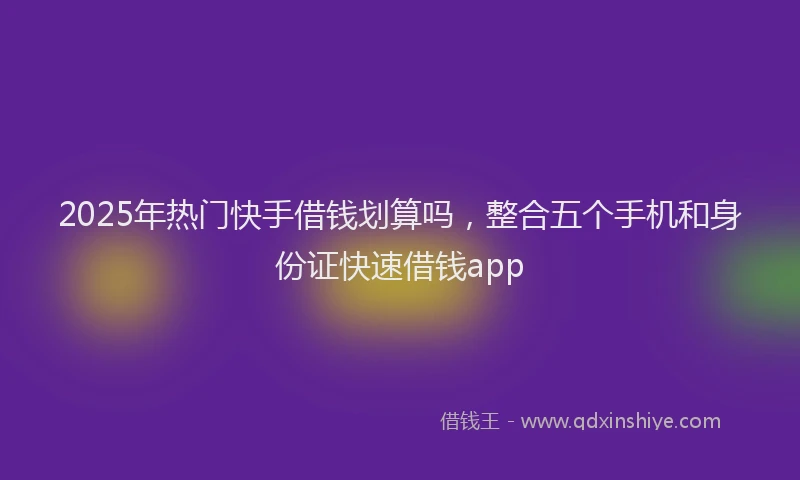 2025年热门快手借钱划算吗，整合五个手机和身份证快速借钱app
