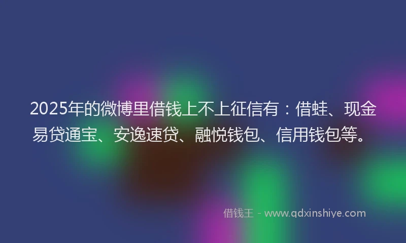 2025年的微博里借钱上不上征信有：借蛙、现金易贷通宝、安逸速贷、融悦钱包、信用钱包等。