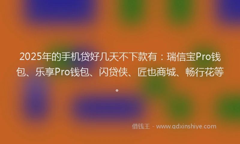 2025年的手机贷好几天不下款有：瑞信宝Pro钱包、乐享Pro钱包、闪贷侠、匠也商城、畅行花等。