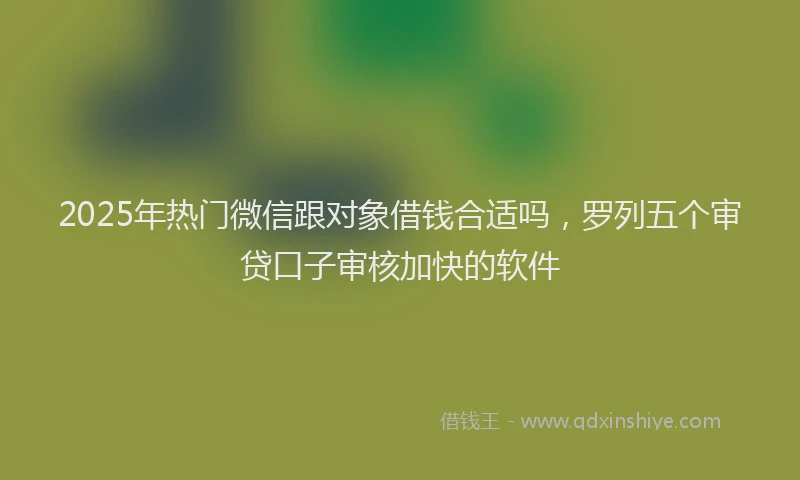 2025年热门微信跟对象借钱合适吗，罗列五个审贷口子审核加快的软件