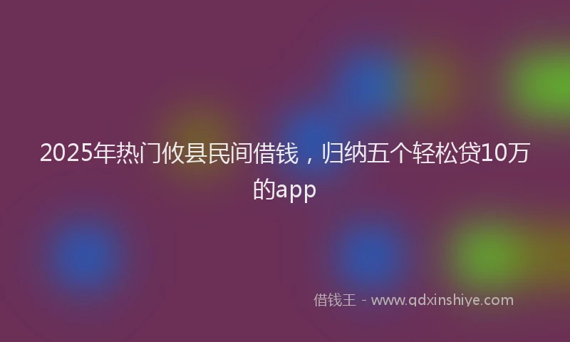 2025年热门攸县民间借钱，归纳五个轻松贷10万的app