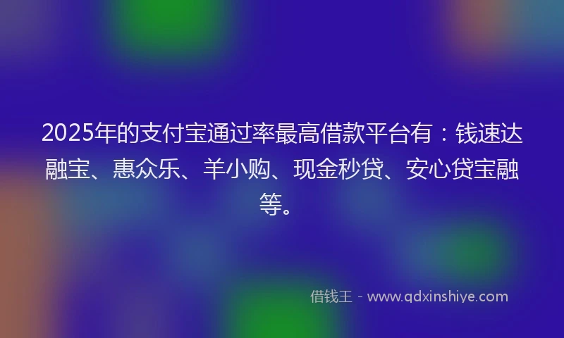 2025年的支付宝通过率最高借款平台有：钱速达融宝、惠众乐、羊小购、现金秒贷、安心贷宝融等。