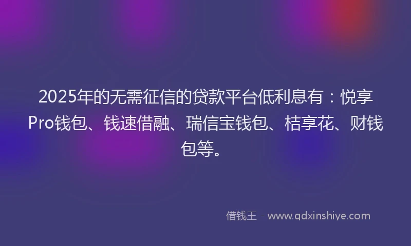 2025年的无需征信的贷款平台低利息有：悦享Pro钱包、钱速借融、瑞信宝钱包、桔享花、财钱包等。