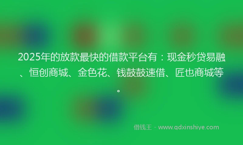 2025年的放款最快的借款平台有：现金秒贷易融、恒创商城、金色花、钱鼓鼓速借、匠也商城等。