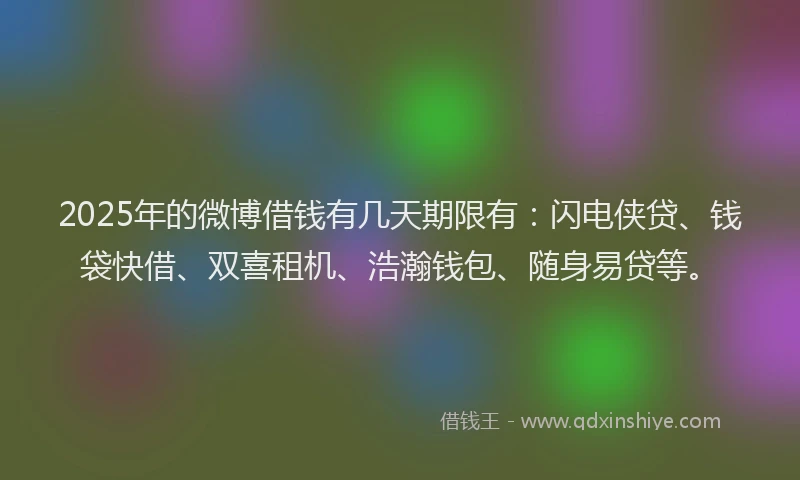 2025年的微博借钱有几天期限有：闪电侠贷、钱袋快借、双喜租机、浩瀚钱包、随身易贷等。