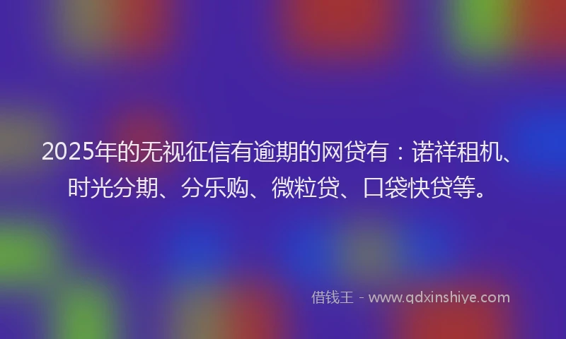 2025年的无视征信有逾期的网贷有：诺祥租机、时光分期、分乐购、微粒贷、口袋快贷等。