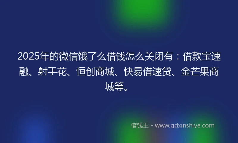 2025年的微信饿了么借钱怎么关闭有：借款宝速融、射手花、恒创商城、快易借速贷、金芒果商城等。