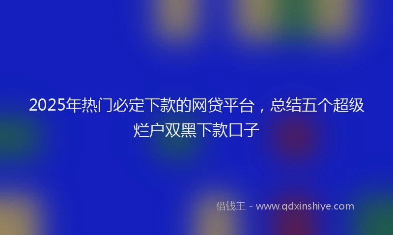 2025年热门必定下款的网贷平台，总结五个超级烂户双黑下款口子