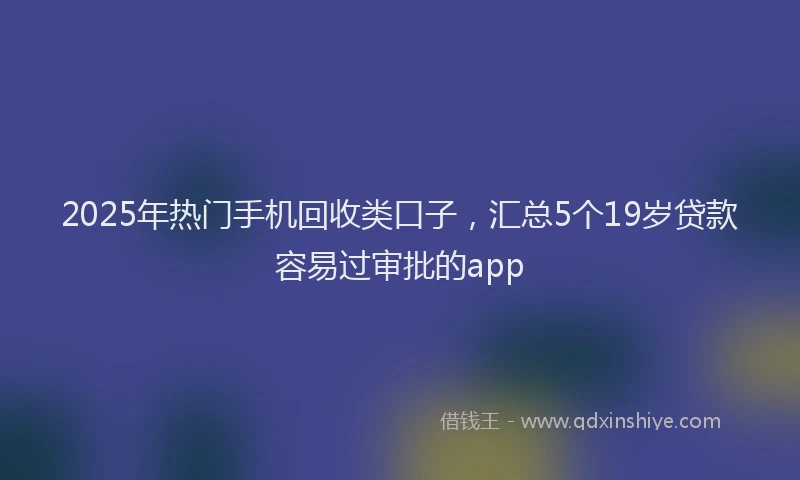 2025年热门手机回收类口子，汇总5个19岁贷款容易过审批的app
