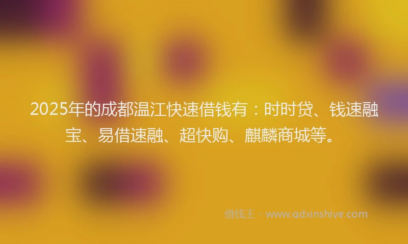 2025年的成都温江快速借钱有：时时贷、钱速融宝、易借速融、超快购、麒麟商城等。